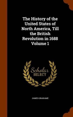 Book cover for The History of the United States of North America, Till the British Revolution in 1688 Volume 1