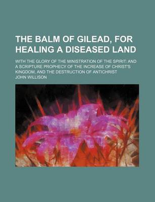 Book cover for The Balm of Gilead, for Healing a Diseased Land; With the Glory of the Ministration of the Spirit and a Scripture Prophecy of the Increase of Christ's Kingdom, and the Destruction of Antichrist