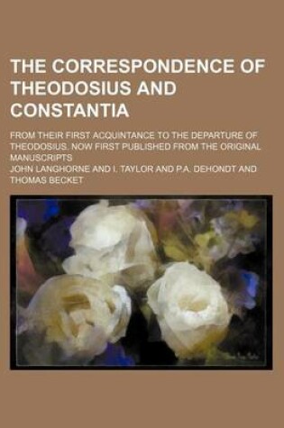 Cover of The Correspondence of Theodosius and Constantia; From Their First Acquintance to the Departure of Theodosius. Now First Published from the Original Manuscripts