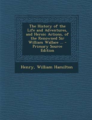 Book cover for History of the Life and Adventures, and Heroic Actions, of the Renowned Sir William Wallace ...