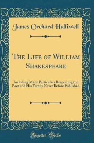 Cover of The Life of William Shakespeare: Including Many Particulars Respecting the Poet and His Family Never Before Published (Classic Reprint)