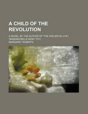 Book cover for A Child of the Revolution; A Novel, by the Author of the Atelier Du Lys, Mademoiselle Mori, Etc