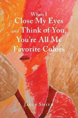 Cover of When I Close My Eyes and Think of You, You'Re All My Favorite Colors