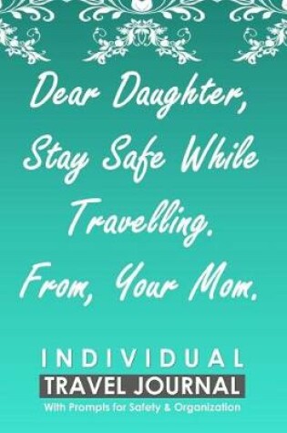 Cover of Individual Travel Journal with Prompts for Safety and Organization, Dear Daughter Stay Safe While Travelling from Your Mom