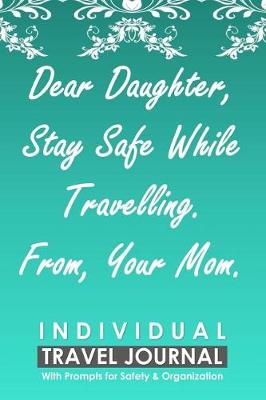 Book cover for Individual Travel Journal with Prompts for Safety and Organization, Dear Daughter Stay Safe While Travelling from Your Mom