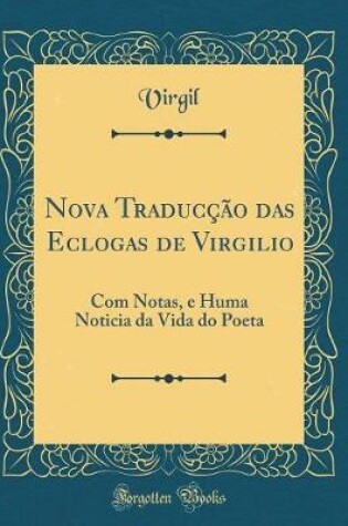 Cover of Nova Traducção das Eclogas de Virgilio: Com Notas, e Huma Noticia da Vida do Poeta (Classic Reprint)