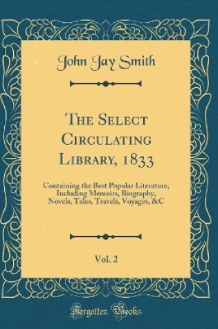 Cover of The Select Circulating Library, 1833, Vol. 2: Containing the Best Popular Literature, Including Memoirs, Biography, Novels, Tales, Travels, Voyages, &C (Classic Reprint)