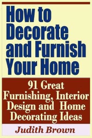 Cover of How to Decorate and Furnish Your Home - 91 Great Furnishing, Interior Design and Home Decorating Ideas