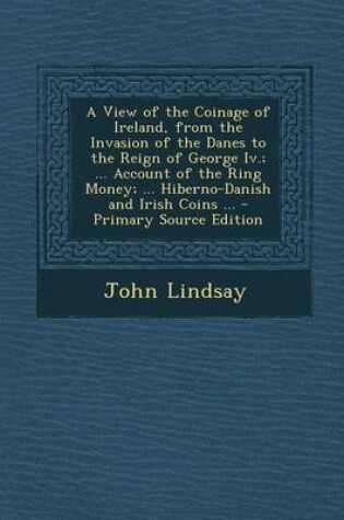 Cover of A View of the Coinage of Ireland, from the Invasion of the Danes to the Reign of George IV.; ... Account of the Ring Money; ... Hiberno-Danish and I