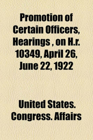 Cover of Promotion of Certain Officers, Hearings, on H.R. 10349, April 26, June 22, 1922