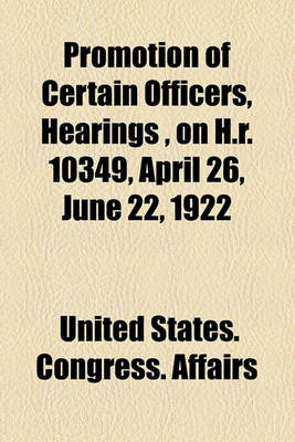 Book cover for Promotion of Certain Officers, Hearings, on H.R. 10349, April 26, June 22, 1922