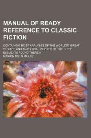 Cover of Manual of Ready Reference to Classic Fiction; Containing Brief Analyses of the Worlds? Great Stories and Analytical Indexes of the Chief Elements Found Therein