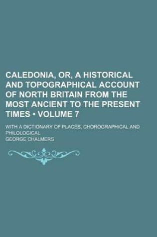 Cover of Caledonia, Or, a Historical and Topographical Account of North Britain from the Most Ancient to the Present Times (Volume 7); With a Dictionary of Places, Chorographical and Philological