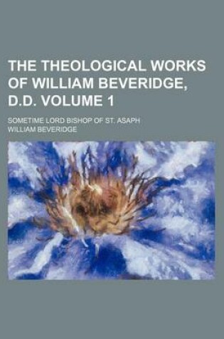 Cover of The Theological Works of William Beveridge, D.D; Sometime Lord Bishop of St. Asaph Volume 1