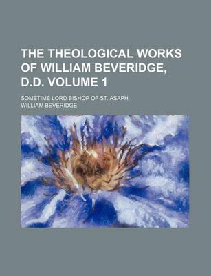 Book cover for The Theological Works of William Beveridge, D.D; Sometime Lord Bishop of St. Asaph Volume 1