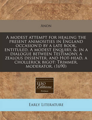 Book cover for A Modest Attempt for Healing the Present Animosities in England Occasion'd by a Late Book, Entituled, a Modest Enquiry, &, in a Dialogue Between Testimony, a Zealous Dissenter, and Hot-Head, a Chollerick Bigot