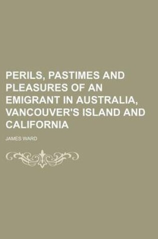 Cover of Perils, Pastimes and Pleasures of an Emigrant in Australia, Vancouver's Island and California