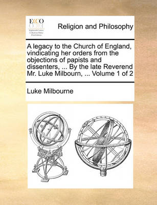 Book cover for A Legacy to the Church of England, Vindicating Her Orders from the Objections of Papists and Dissenters, ... by the Late Reverend Mr. Luke Milbourn, ... Volume 1 of 2