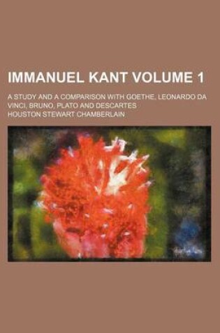 Cover of Immanuel Kant Volume 1; A Study and a Comparison with Goethe, Leonardo Da Vinci, Bruno, Plato and Descartes