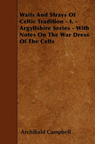 Cover of Waifs And Strays Of Celtic Tradition - I. - Argyllshire Series - With Notes On The War Dress Of The Celts