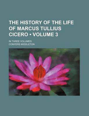 Book cover for The History of the Life of Marcus Tullius Cicero (Volume 3); In Three Volumes