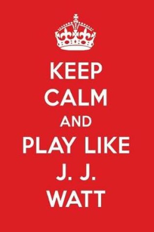 Cover of Keep Calm and Play Like J. J. Watt