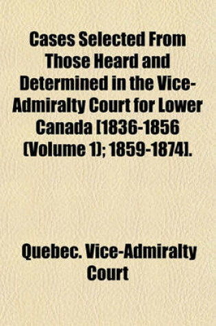 Cover of Cases Selected from Those Heard and Determined in the Vice-Admiralty Court for Lower Canada [1836-1856 (Volume 1); 1859-1874]