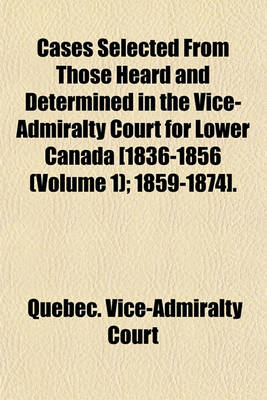 Book cover for Cases Selected from Those Heard and Determined in the Vice-Admiralty Court for Lower Canada [1836-1856 (Volume 1); 1859-1874]