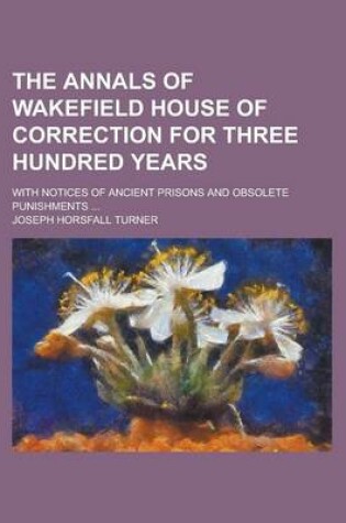 Cover of The Annals of Wakefield House of Correction for Three Hundred Years; With Notices of Ancient Prisons and Obsolete Punishments ...