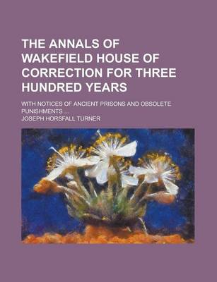 Book cover for The Annals of Wakefield House of Correction for Three Hundred Years; With Notices of Ancient Prisons and Obsolete Punishments ...