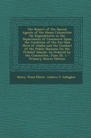 Cover of The Report of the Special Agents of the House Committee on Expenditures in the Department of Commerce Upon the Condition of the Fur-Seal Herd of Alaska and the Conduct of the Public Business on the Pribilof Islands