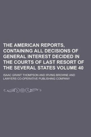 Cover of The American Reports, Containing All Decisions of General Interest Decided in the Courts of Last Resort of the Several States Volume 40