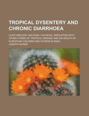 Book cover for Tropical Dysentery and Chronic Diarrhoea; Liver Abscess, Malarial Cachexia, Insolation with Other Forms of Tropical Disease and on Health of European Children and Others in India