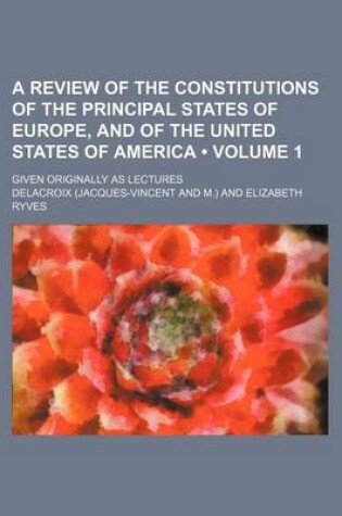 Cover of A Review of the Constitutions of the Principal States of Europe, and of the United States of America (Volume 1); Given Originally as Lectures