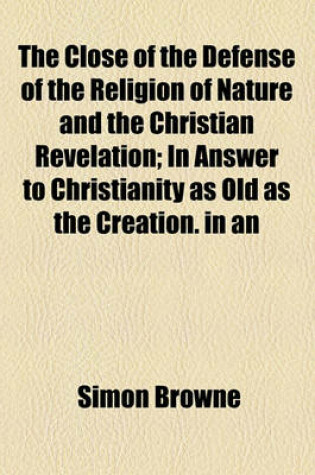 Cover of The Close of the Defense of the Religion of Nature and the Christian Revelation; In Answer to Christianity as Old as the Creation. in an