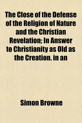 Book cover for The Close of the Defense of the Religion of Nature and the Christian Revelation; In Answer to Christianity as Old as the Creation. in an