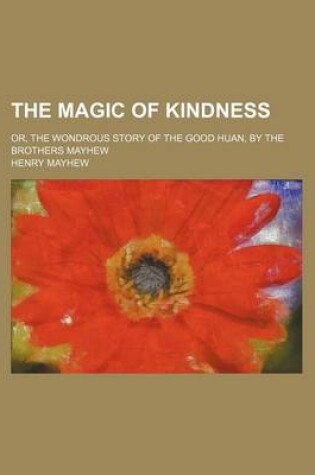 Cover of The Magic of Kindness; Or, the Wondrous Story of the Good Huan, by the Brothers Mayhew