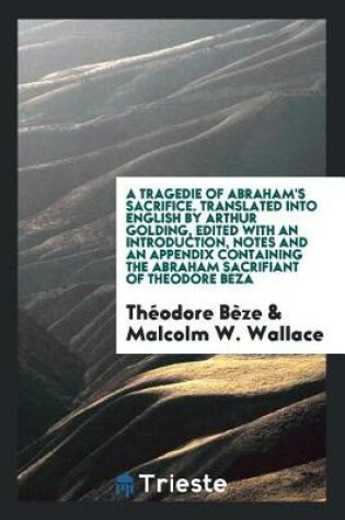 Cover of A Tragedie of Abraham's Sacrifice Written in French by Theodore Beza, and Translated Into English by Arthur Golding. Ed., with an Introduction, Notes and an Appendix Containing the Abraham Sacrifiant of Theodore Beza