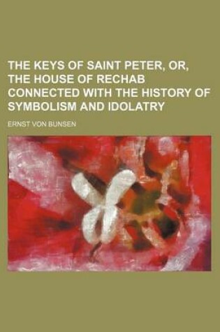 Cover of The Keys of Saint Peter, Or, the House of Rechab Connected with the History of Symbolism and Idolatry