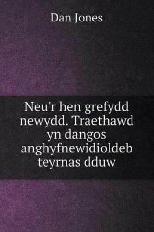 Cover of Neu'r hen grefydd newydd. Traethawd yn dangos anghyfnewidioldeb teyrnas dduw