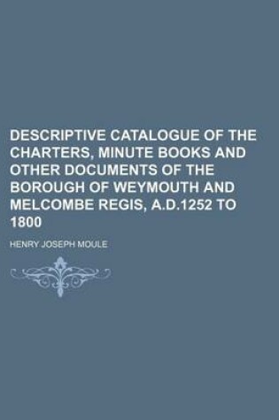 Cover of Descriptive Catalogue of the Charters, Minute Books and Other Documents of the Borough of Weymouth and Melcombe Regis, A.D.1252 to 1800