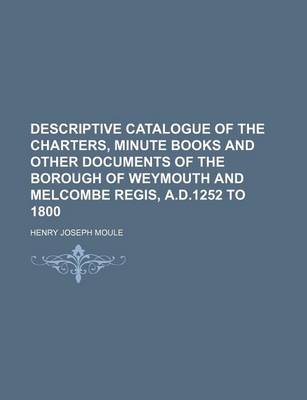 Book cover for Descriptive Catalogue of the Charters, Minute Books and Other Documents of the Borough of Weymouth and Melcombe Regis, A.D.1252 to 1800