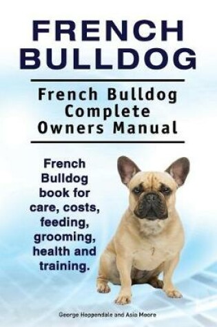 Cover of French Bulldog. French Bulldog Complete Owners Manual. French Bulldog Book for Care, Costs, Feeding, Grooming, Health and Training.