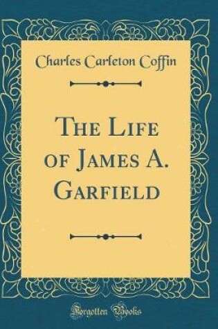 Cover of The Life of James A. Garfield (Classic Reprint)