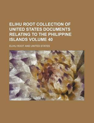 Book cover for Elihu Root Collection of United States Documents Relating to the Philippine Islands Volume 40