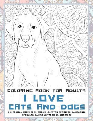 Book cover for I Love Cats and Dogs - Coloring Book for adults - Australian Shepherds, Burmilla, Coton de Tulear, California Spangled, Lakeland Terriers, and more