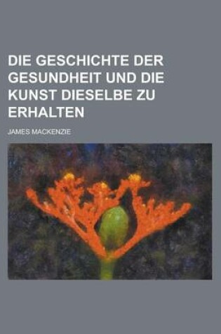 Cover of Die Geschichte Der Gesundheit Und Die Kunst Dieselbe Zu Erhalten