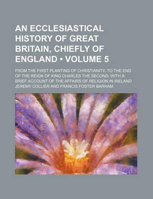 Book cover for An Ecclesiastical History of Great Britain, Chiefly of England (Volume 5); From the First Planting of Christianity, to the End of the Reign of King C