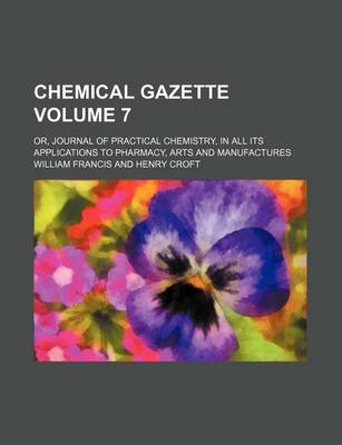 Book cover for Chemical Gazette Volume 7; Or, Journal of Practical Chemistry, in All Its Applications to Pharmacy, Arts and Manufactures