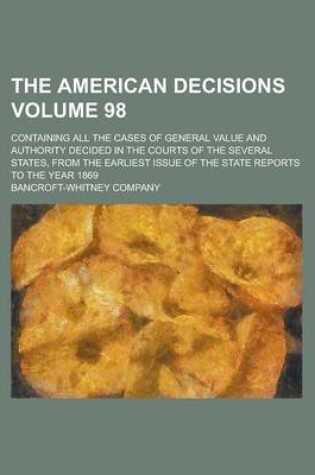 Cover of The American Decisions (Volume 98); Containing All the Cases of General Value and Authority Decided in the Courts of the Several States, from the Earliest Issue of the State Reports to the Year 1869